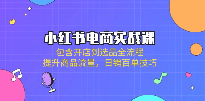 小红书电商实战课：包含开店到选品全流程，提升商品流量，日销百单技巧-云阁资源网