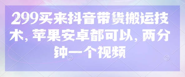 299买来抖音带货搬运技术，苹果安卓都可以，两分钟一个视频-云阁资源网