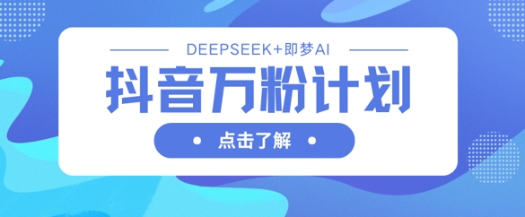 抖音万粉计划，利用DeepSeek+即梦AI生成视频，快速涨到万粉-云阁资源网
