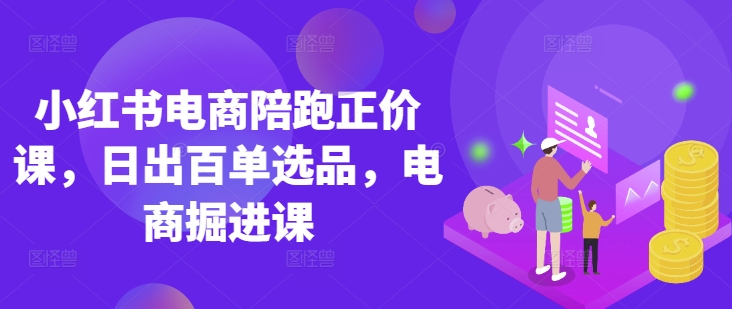小红书电商陪跑正价课，小红书官方认证电商讲师教学，日出百单选品，电商掘进课-云阁资源网