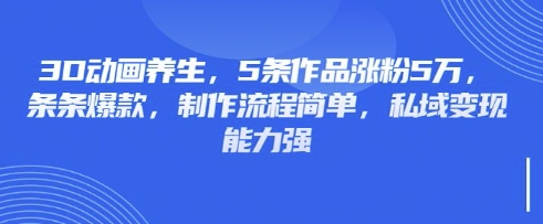 3D动画养生，5条作品涨粉5万，条条爆款，制作流程简单，私域变现能力强-云阁资源网