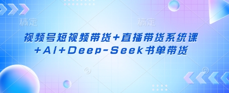 视频号短视频带货+直播带货系统课+AI+Deep-Seek书单带货-云阁资源网
