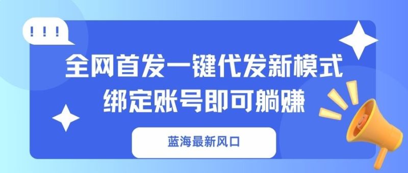 蓝海最新风口，全网首发一键代发新模式！绑定账号即可躺赚-云阁资源网