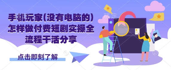 手机玩家(没有电脑的)怎样做付费短剧实操全流程干活分享-云阁资源网
