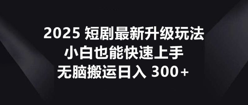 2025短剧最新升级玩法,小白也能快速上手,无脑搬运日入300+-云阁资源网