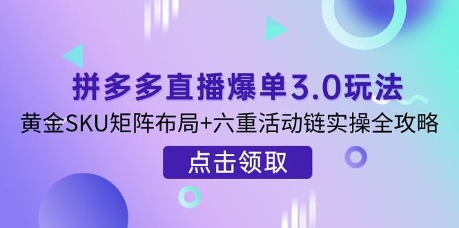拼多多直播爆单3.0玩法解析，黄金SKU矩阵布局+六重活动链实操全攻略-云阁资源网