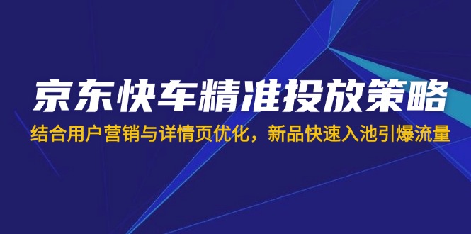 京东快车精准投放策略，结合用户营销与详情页优化，新品快速入池引爆流量-云阁资源网