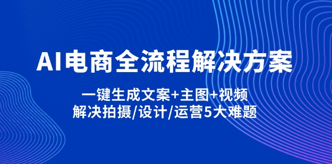 AI电商全流程解决方案,一键生成文案+主图+视频,解决拍摄/设计/运营5大难题-云阁资源网