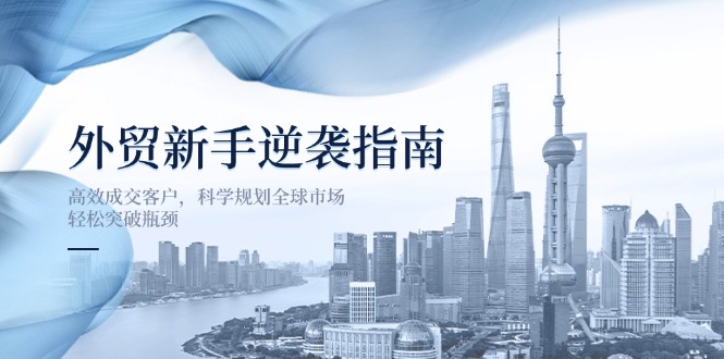 外贸新手逆袭指南：高效成交客户，科学规划全球市场，轻松突破瓶颈-云阁资源网