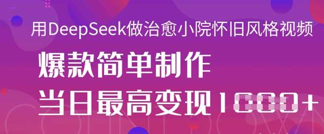 用DeepSeek做治愈小院怀旧风格视频，爆款轻松制作，当日最高变现1k-云阁资源网