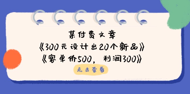 某付费文章：《300元设计出20个新品》+《客单价500，利润300》-云阁资源网