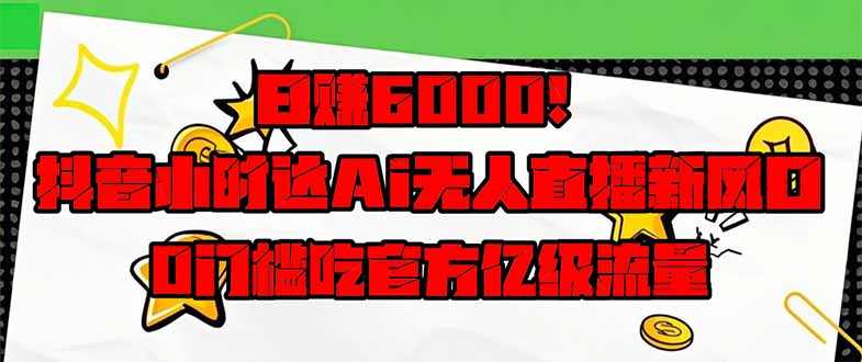 日赚6000+！抖音小时达Ai无人直播躺赚新风口，0门槛吃官方亿级流量！-云阁资源网