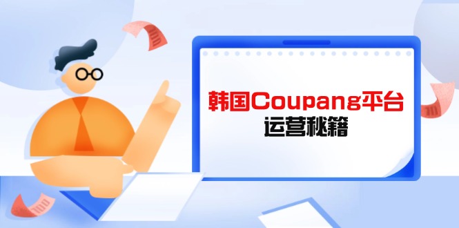 Coupang平台运营秘籍，酷胖卖家必修课，助力卖家提升平台竞争力-云阁资源网