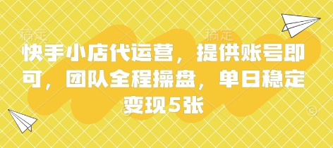 快手小店代运营，提供账号即可，团队全程操盘，单日稳定变现5张【揭秘】-云阁资源网