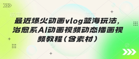 最近爆火动画vlog蓝海玩法，治愈系AI动画视频动态插画视频教程(含素材)-云阁资源网