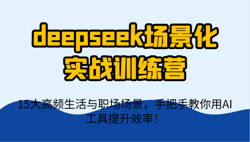 deepseek场景化实战训练营,15大高频生活与职场场景,手把手教你用AI工具提升效率!-云阁资源网