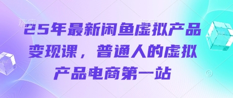 25年最新闲鱼虚拟产品变现课，普通人的虚拟产品电商第一站-云阁资源网