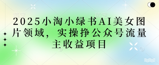 2025小绿书AI美女图片领域，实操挣公众号流量主收益项目-云阁资源网
