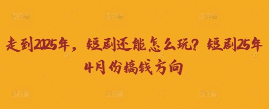 走到2025年，短剧还能怎么玩？短剧25年4月份搞钱方向-云阁资源网