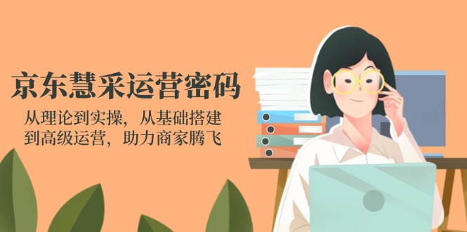 京东慧采运营密码：从理论到实操，从基础搭建到高级运营，助力商家腾飞-云阁资源网