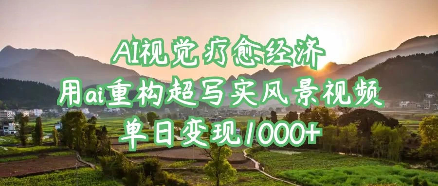 AI视觉疗愈经济：用ai重构超写实风景视频，单日变现1000+-云阁资源网