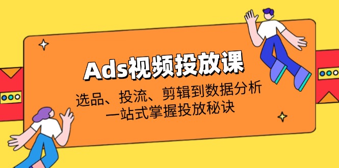 Ads视频投放课全解析：选品、投流、剪辑到数据分析，一站式掌握投放秘诀-云阁资源网