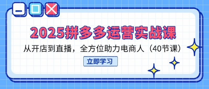 2025拼多多运营实战课，从开店到直播，全方位助力电商人(40节课-云阁资源网