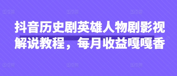 抖音历史剧英雄人物剧影视解说教程，每月收益嘎嘎香-云阁资源网