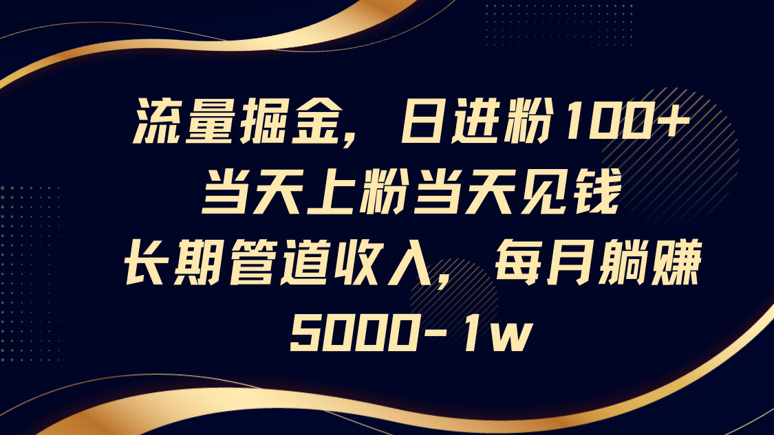流量掘金，日进粉100+,当天上粉当天见钱，长期管道收入，每月躺赚5000-1w-云阁资源网