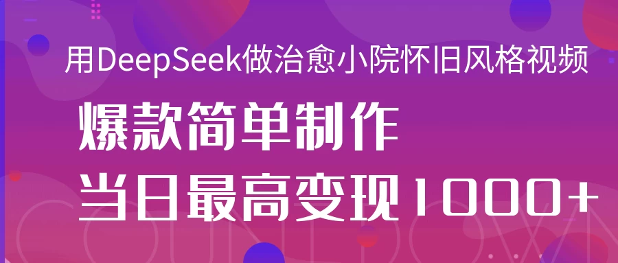 用DeepSeek做治愈小院怀旧风格视频，爆款轻松制作，当日最高变现1000+-云阁资源网
