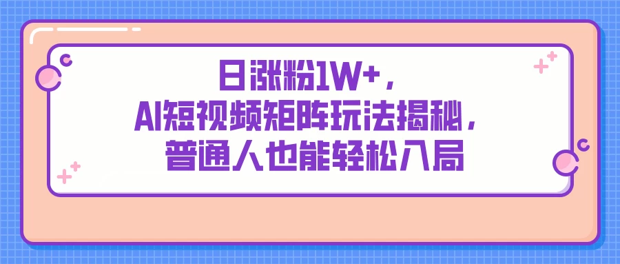 日涨粉1W+，AI短视频矩阵玩法揭秘，普通人也能轻松入局-云阁资源网