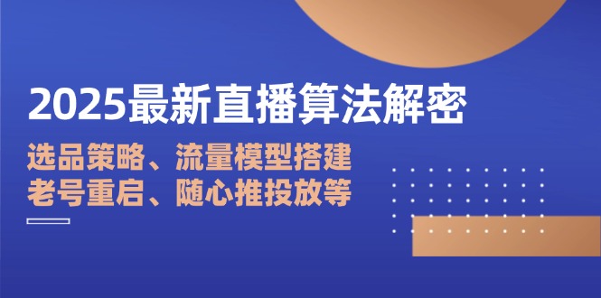 2025最新直播算法解密：选品策略、流量模型搭建、老号重启、随心推投放等-云阁资源网
