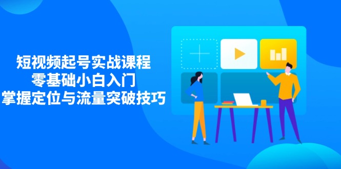 短视频起号实战课程，零基础小白入门，掌握定位与流量突破技巧-云阁资源网