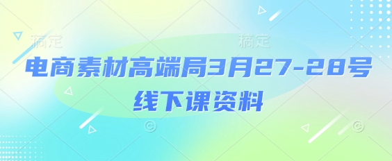 电商素材高端局3月27-28号线下课资料，全程场记+100多张ppt图片+重点视频+课程思维导图+录音带字幕-云阁资源网