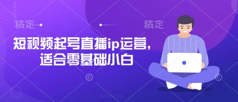 短视频起号直播ip运营，适合零基础小白-云阁资源网