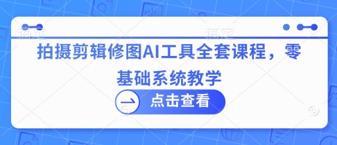 拍摄剪辑修图AI工具全套课程，零基础系统教学-云阁资源网