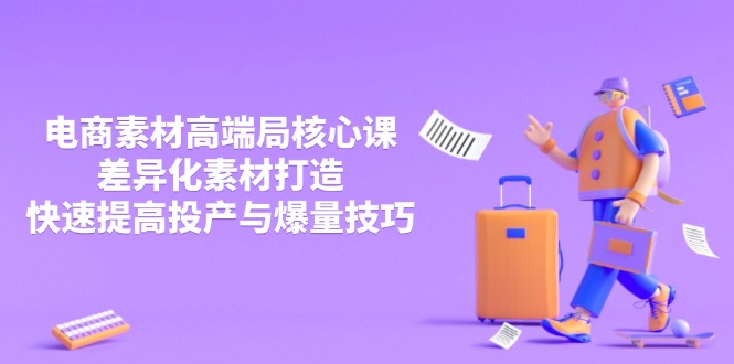 3月电商素材高端局核心课，差异化素材打造，快速提高投产与爆量技巧-云阁资源网