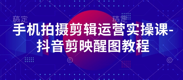 手机拍摄剪辑运营实操课-抖音剪映醒图教程-云阁资源网