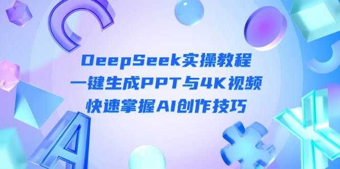 DeepSeek入门实操教程：一键生成PPT与4K视频，快速掌握AI创作技巧-云阁资源网