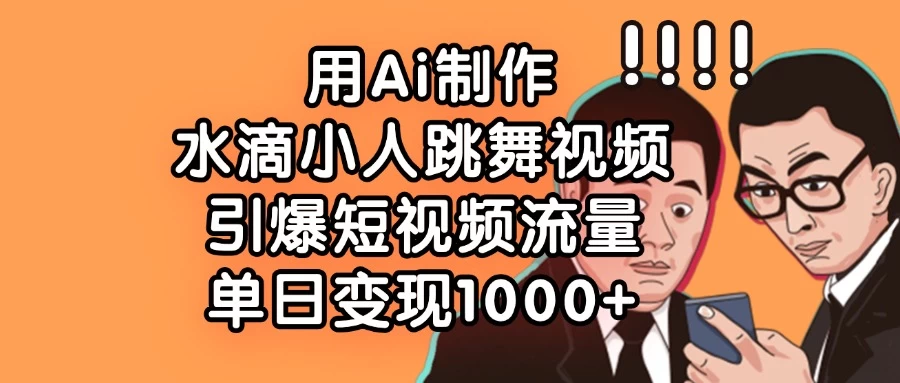 用Ai制作水滴小人跳舞视频，引爆短视频流量，单日变现1000+-云阁资源网