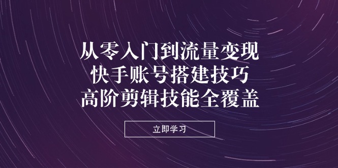 从零入门到流量变现，快手账号搭建技巧，高阶剪辑技能全覆盖-云阁资源网