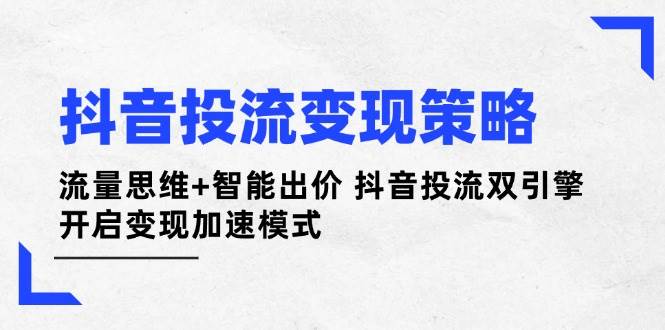 抖音投流变现策略：流量思维+智能出价 抖音投流双引擎 开启变现加速模式-云阁资源网