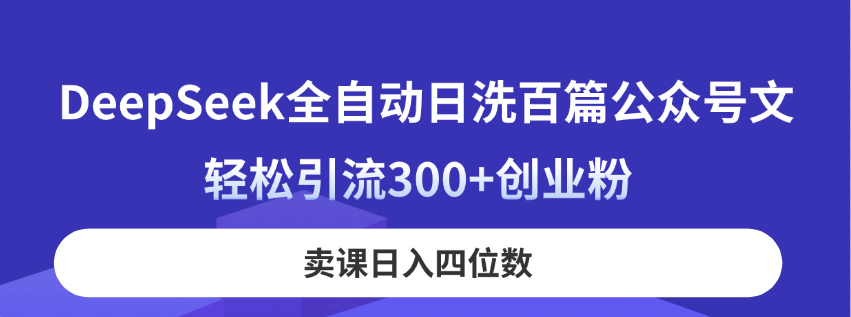 DeepSeek全自动日洗百篇公众号文，轻松引流300+创业粉，卖课日入四位数！-云阁资源网