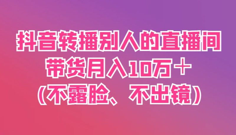 抖音转播别人的直播间带货月入10万+(不露脸、不出镜)-云阁资源网