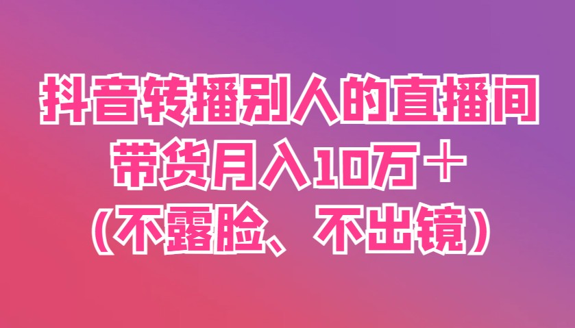 抖音转播别人的直播间带货月入10万＋(不露脸、不出镜)-云阁资源网