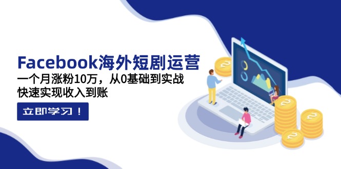 Facebook海外短剧运营：一个月涨粉10万，从0基础到实战，快速实现收入到账-云阁资源网