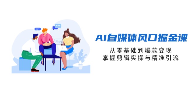 AI自媒体风口掘金课，从零基础到爆款变现，掌握剪辑实操与精准引流-云阁资源网