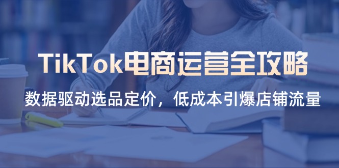 TikTok电商运营全攻略，数据驱动选品定价，低成本引爆店铺流量-云阁资源网