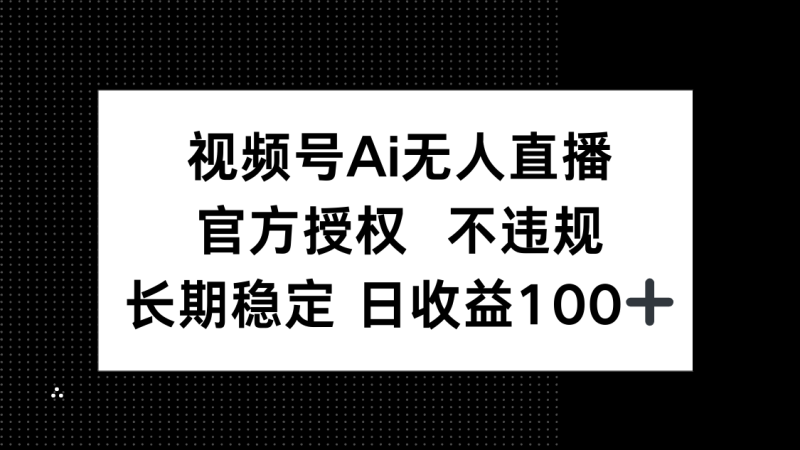视频号AI无人直播,官方授权 不违规,单日平均收益100+-云阁资源网