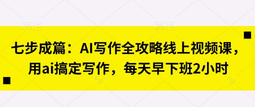 七步成篇：AI写作全攻略线上视频课，用ai搞定写作，每天早下班2小时-云阁资源网
